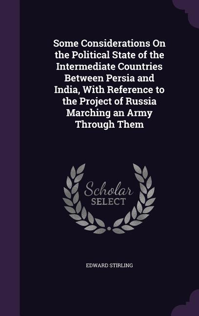 Some Considerations On the Political State of the Intermediate Countries Between Persia and India, With Reference to the Project of Russia Marching an