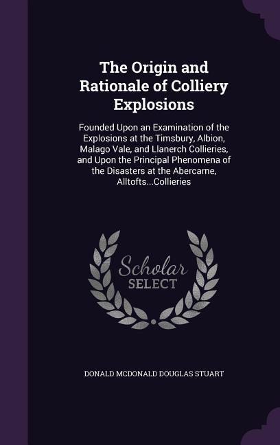 The Origin and Rationale of Colliery Explosions: Founded Upon an Examination of the Explosions at the Timsbury, Albion, Malago Vale, and Llanerch Coll