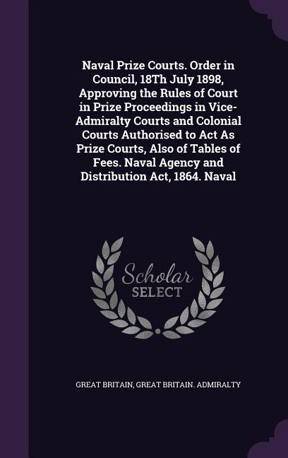 Naval Prize Courts. Order in Council, 18Th July 1898, Approving the Rules of Court in Prize Proceedings in Vice-Admiralty Courts and Colonial Courts A