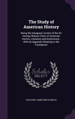 The Study of American History: Being the Inaugural Lecture of the Sir George Watson Chair of American History, Literature and Institutions; With an A