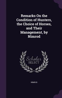 Remarks On the Condition of Hunters, the Choice of Horses, and Their Management, by Nimrod