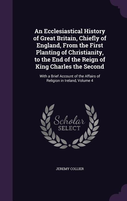 An Ecclesiastical History of Great Britain, Chiefly of England, From the First Planting of Christianity, to the End of the Reign of King Charles the S