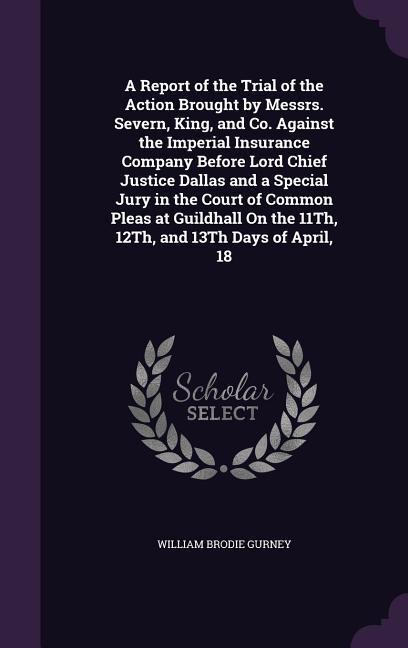 A   Report of the Trial of the Action Brought by Messrs. Severn, King, and Co. Against the Imperial Insurance Company Before Lord Chief Justice Dallas