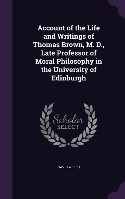 Account of the Life and Writings of Thomas Brown, M. D., Late Professor of Moral Philosophy in the University of Edinburgh