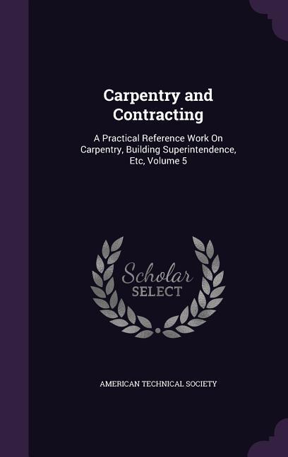 Carpentry and Contracting: A Practical Reference Work On Carpentry, Building Superintendence, Etc, Volume 5