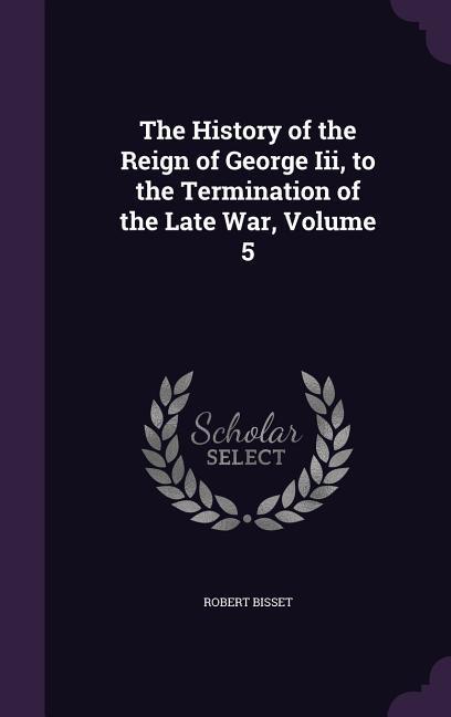 The History of the Reign of George Iii, to the Termination of the Late War, Volume 5