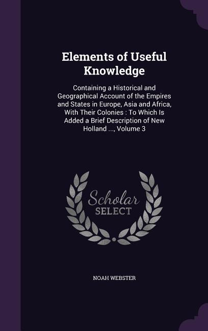 Elements of Useful Knowledge: Containing a Historical and Geographical Account of the Empires and States in Europe, Asia and Africa, With Their Colo