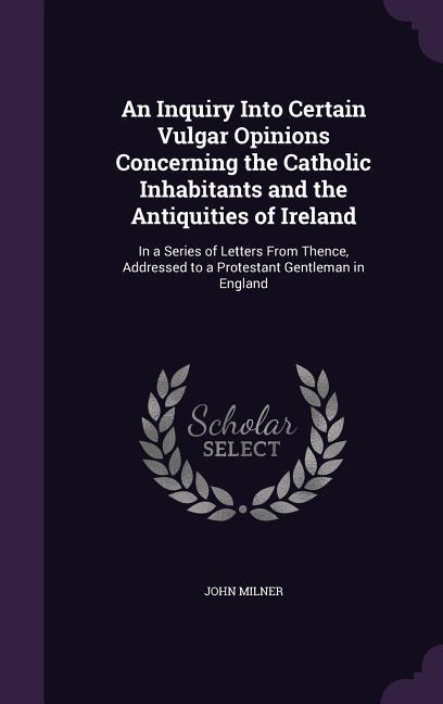 An Inquiry Into Certain Vulgar Opinions Concerning the Catholic Inhabitants and the Antiquities of Ireland