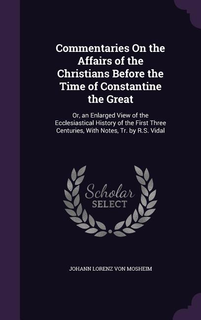 Commentaries On the Affairs of the Christians Before the Time of Constantine the Great: Or, an Enlarged View of the Ecclesiastical History of the Firs