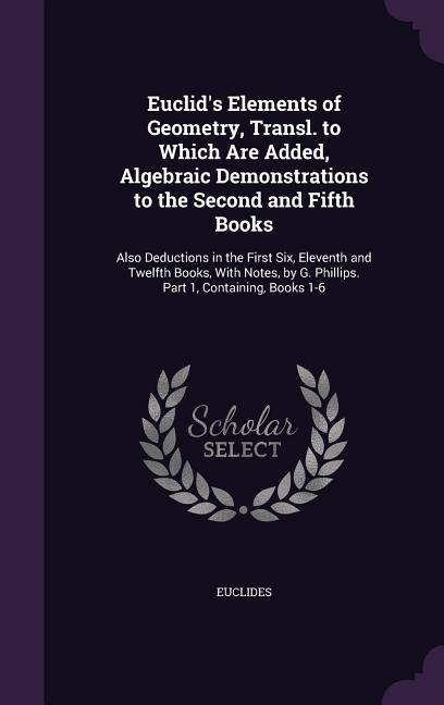 Euclid's Elements of Geometry, Transl. to Which Are Added, Algebraic Demonstrations to the Second and Fifth Books