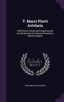 T. Macci Plavti Avlvlaria: With Notes Critical and Exegetical and an Introduction On Plautian Prosody by Wilhelm Wagner