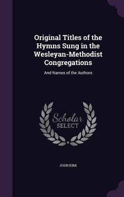 Original Titles of the Hymns Sung in the Wesleyan-Methodist Congregations: And Names of the Authors