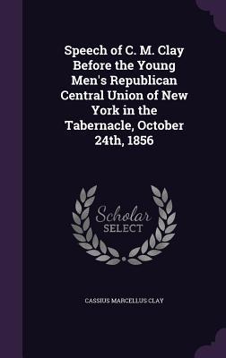 Speech of C. M. Clay Before the Young Men's Republican Central Union of New York in the Tabernacle, October 24th, 1856