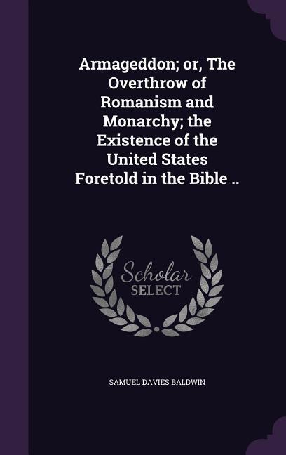 Armageddon; or, The Overthrow of Romanism and Monarchy; the Existence of the United States Foretold in the Bible ..