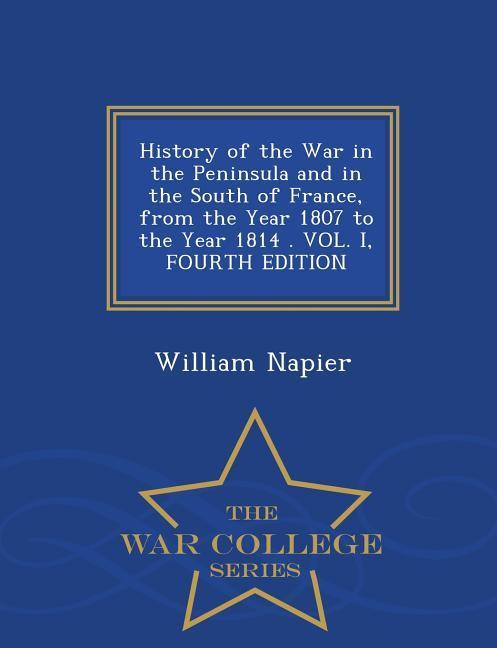 History of the War in the Peninsula and in the South of France, from the Year 1807 to the Year 1814 . VOL. I, FOURTH EDITION - War College Series