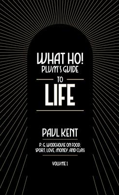 What Ho! Plum's Guide to Life - Volume 1: P.G. Wodehouse on Food, Sport, Love, Money, and Class