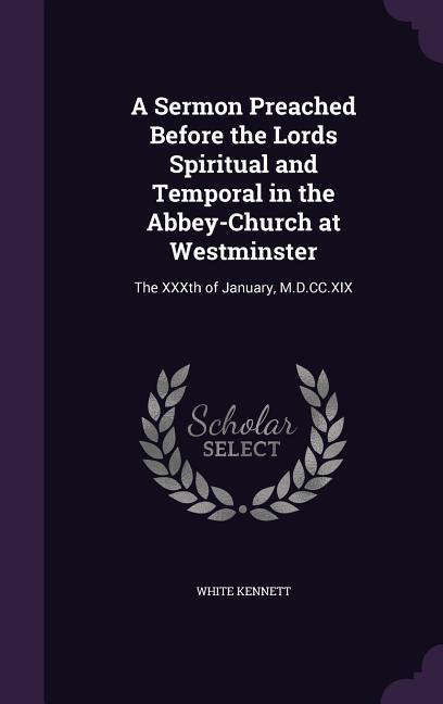 A Sermon Preached Before the Lords Spiritual and Temporal in the Abbey-Church at Westminster: The XXXth of January, M.D.CC.XIX