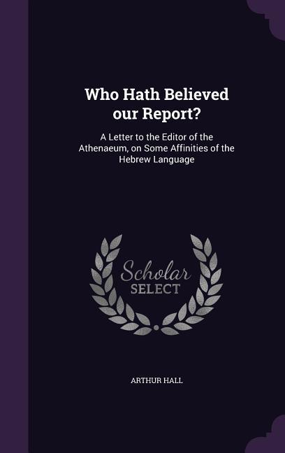 Who Hath Believed our Report?: A Letter to the Editor of the Athenaeum, on Some Affinities of the Hebrew Language