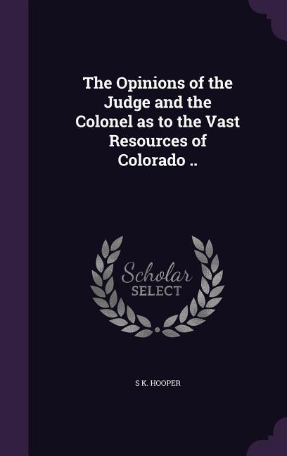 The Opinions of the Judge and the Colonel as to the Vast Resources of Colorado ..