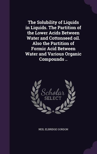 The Solubility of Liquids in Liquids. The Partition of the Lower Acids Between Water and Cottonseed oil. Also the Partition of Formic Acid Between Water and Various Organic Compounds ..