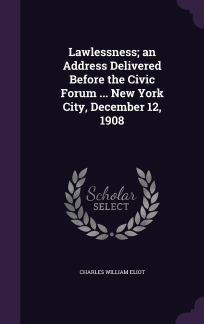 Lawlessness; an Address Delivered Before the Civic Forum ... New York City, December 12, 1908