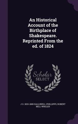 An Historical Account of the Birthplace of Shakespeare. Reprinted From the ed. of 1824