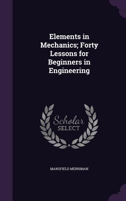 Elements in Mechanics; Forty Lessons for Beginners in Engineering