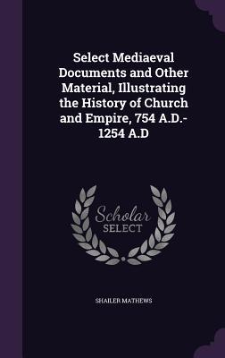 Select Mediaeval Documents and Other Material, Illustrating the History of Church and Empire, 754 A.D.-1254 A.D