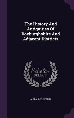 The History And Antiquities Of Roxburghshire And Adjacent Districts