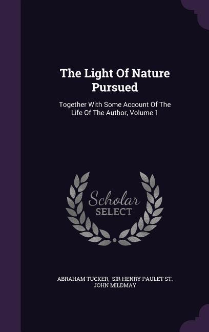 The Light Of Nature Pursued: Together With Some Account Of The Life Of The Author, Volume 1