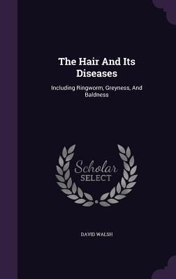 The Hair And Its Diseases: Including Ringworm, Greyness, And Baldness