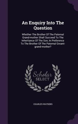 An Enquiry Into The Question: Whether The Brother Of The Paternal Grand-mother Shall Succeed To The Inheritance Of The Son, In Preference To The Bro