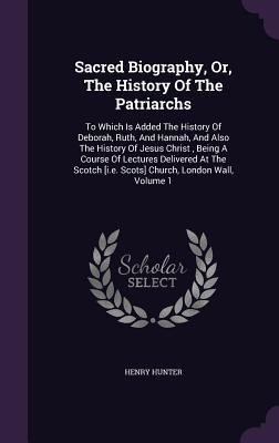 Sacred Biography, Or, The History Of The Patriarchs: To Which Is Added The History Of Deborah, Ruth, And Hannah, And Also The History Of Jesus Christ,