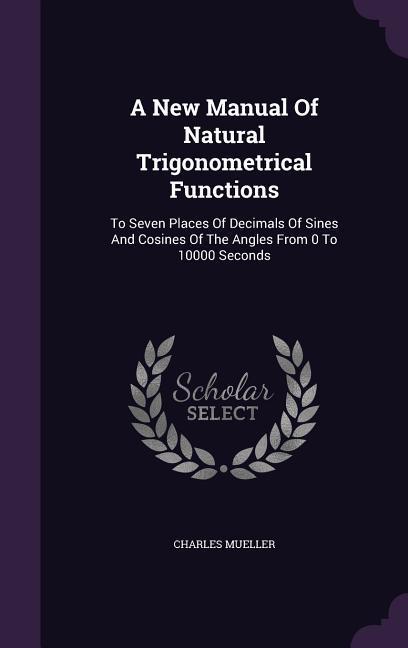 A New Manual Of Natural Trigonometrical Functions: To Seven Places Of Decimals Of Sines And Cosines Of The Angles From 0 To 10000 Seconds