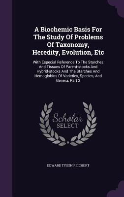 A Biochemic Basis For The Study Of Problems Of Taxonomy, Heredity, Evolution, Etc: With Especial Reference To The Starches And Tissues Of Parent-stock