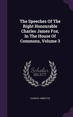 The Speeches Of The Right Honourable Charles James Fox, In The House Of Commons, Volume 3