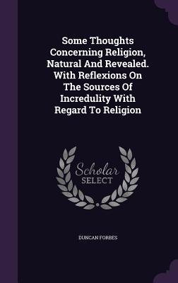 Some Thoughts Concerning Religion, Natural And Revealed. With Reflexions On The Sources Of Incredulity With Regard To Religion