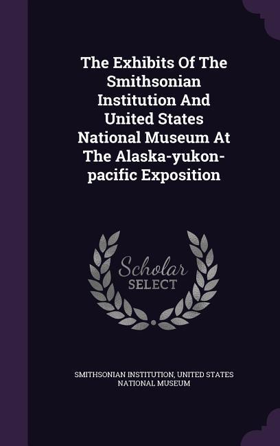 The Exhibits Of The Smithsonian Institution And United States National Museum At The Alaska-yukon-pacific Exposition