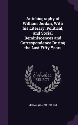 Autobiography of William Jerdan, With his Literary, Political, and Social Reminiscences and Correspondence During the Last Fifty Years