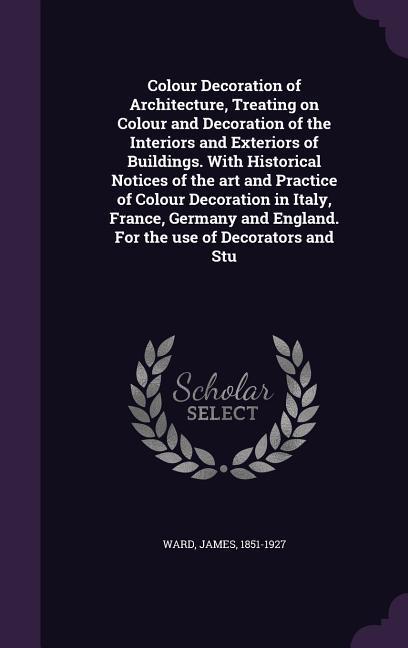 Colour Decoration of Architecture, Treating on Colour and Decoration of the Interiors and Exteriors of Buildings. With Historical Notices of the art a