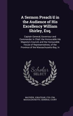 A Sermon Preach'd in the Audience of His Excellency William Shirley, Esq.: Captain General, Governour and Commander In Chief, the Honourable His Majes