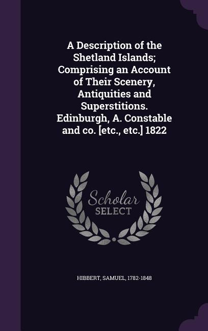 A Description of the Shetland Islands; Comprising an Account of Their Scenery, Antiquities and Superstitions. Edinburgh, A. Constable and co. [etc., e