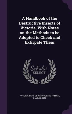 A Handbook of the Destructive Insects of Victoria, With Notes on the Methods to be Adopted to Check and Extirpate Them