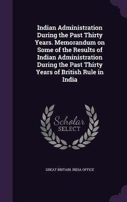 Indian Administration During the Past Thirty Years. Memorandum on Some of the Results of Indian Administration During the Past Thirty Years of British