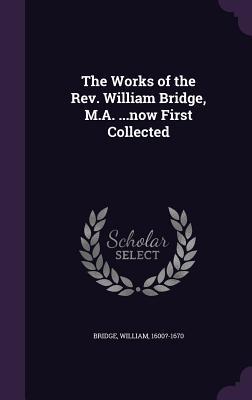 The Works of the Rev. William Bridge, M.A. ...now First Collected