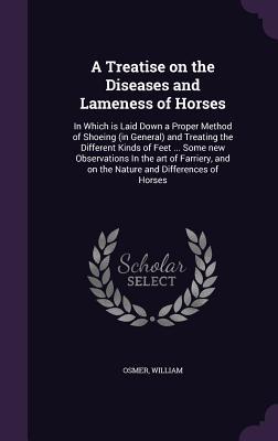 A Treatise on the Diseases and Lameness of Horses: In Which is Laid Down a Proper Method of Shoeing (in General) and Treating the Different Kinds of F