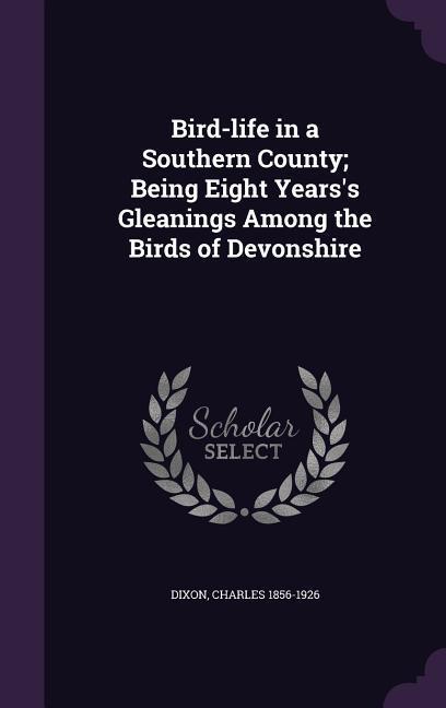 Bird-life in a Southern County; Being Eight Years's Gleanings Among the Birds of Devonshire