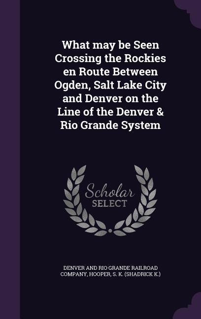 What may be Seen Crossing the Rockies en Route Between Ogden, Salt Lake City and Denver on the Line of the Denver & Rio Grande System