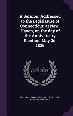 A Sermon, Addressed to the Legislature of Connecticut; at New-Haven, on the day of the Anniversary Election, May 3d, 1826