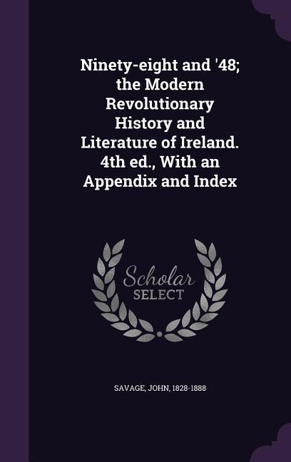 Ninety-eight and '48; the Modern Revolutionary History and Literature of Ireland. 4th ed., With an Appendix and Index